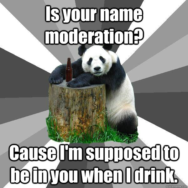 Is your name moderation? Cause I'm supposed to be in you when I drink.   Pickup-Line Panda