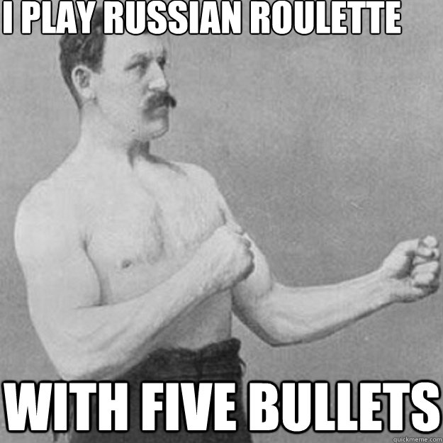 i play Russian roulette with five bullets   overly manly man