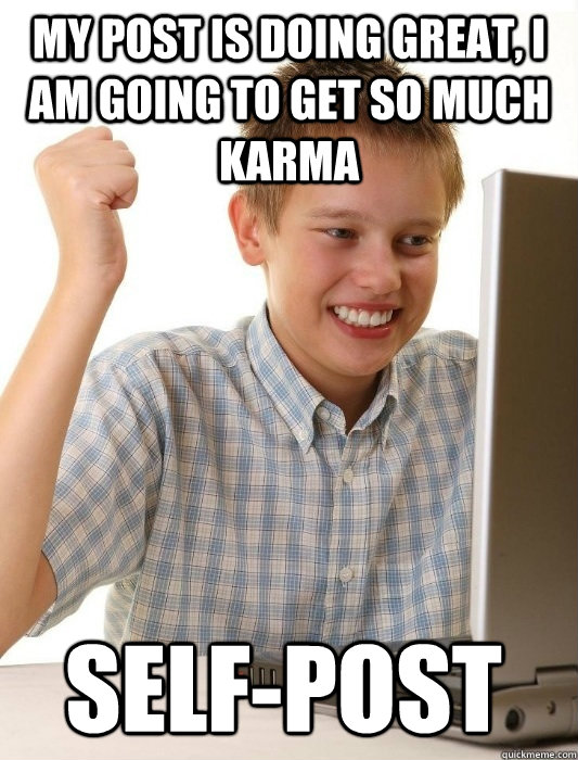 My post is doing great, I am going to get so much karma self-post  First Day on the Internet Kid
