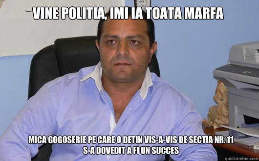 VINE POLITIA, IMI IA TOATA MARFA MICA GOGOSERIE PE CARE O DETIN VIS-A-VIS DE SECTIA NR. 11
S-A DOVEDIT A FI UN SUCCES  