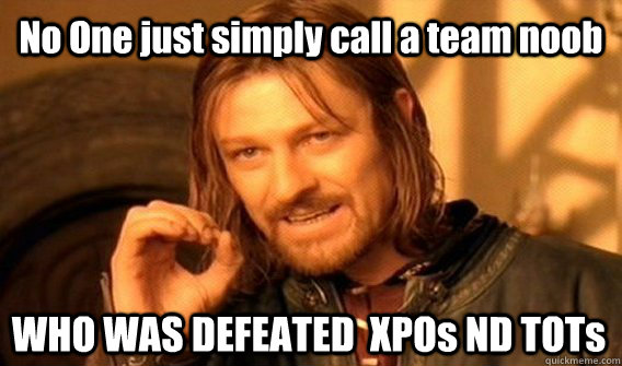 No One just simply call a team noob  WHO WAS DEFEATED  XPOs ND TOTs  One Does Not Simply