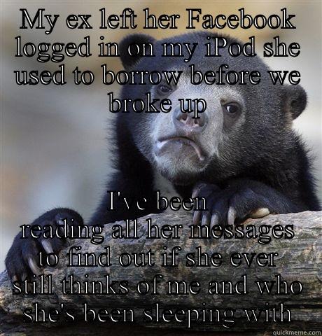 MY EX LEFT HER FACEBOOK LOGGED IN ON MY IPOD SHE USED TO BORROW BEFORE WE BROKE UP I'VE BEEN READING ALL HER MESSAGES TO FIND OUT IF SHE EVER STILL THINKS OF ME AND WHO SHE'S BEEN SLEEPING WITH Confession Bear