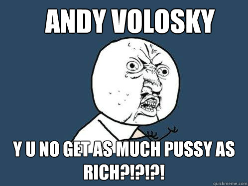 Andy Volosky y u no get as much pussy as Rich?!?!?!  Y U No
