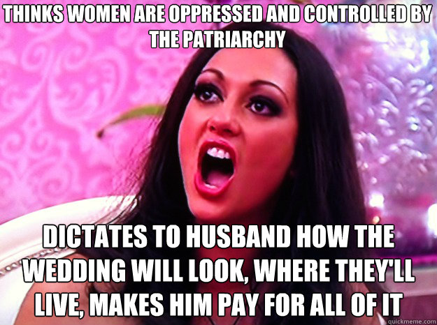 thinks women are oppressed and controlled by the patriarchy dictates to husband how the wedding will look, where they'll live, makes him pay for all of it  Feminist Nazi