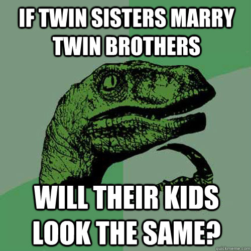 If twin sisters marry twin brothers Will their kids look the same? - If twin sisters marry twin brothers Will their kids look the same?  Philosoraptor