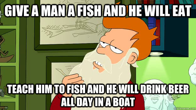 Give a man a fish and he will eat teach him to fish and he will drink beer all day in a boat  