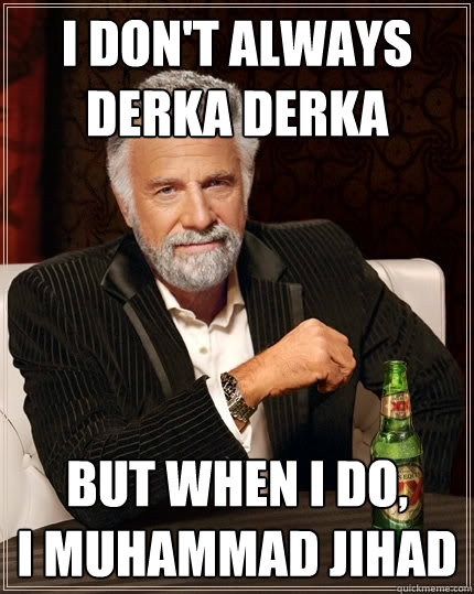 I don't always
derka derka But when I do,
I muhammad jihad  The Most Interesting Man In The World