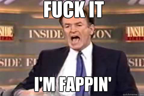 fuck it I'm Fappin'  Fuck It Bill OReilly