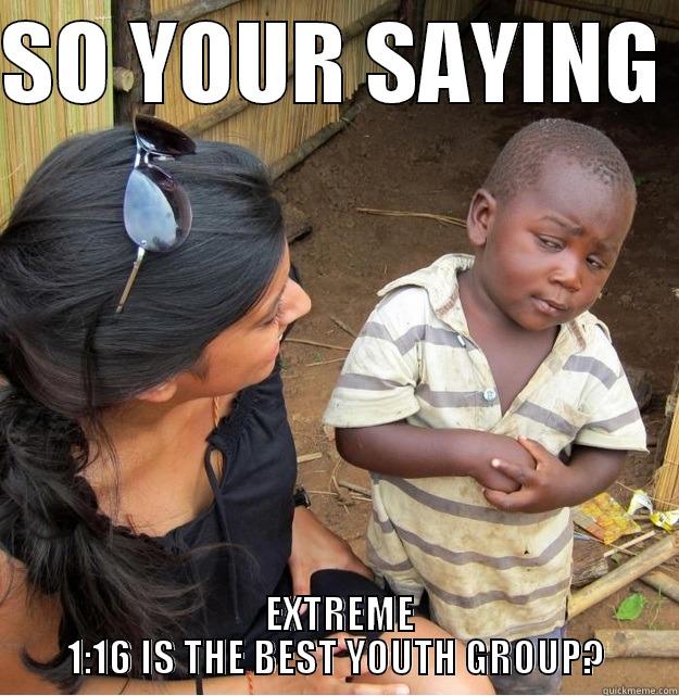 SO YOUR SAYING   EXTREME 1:16 IS THE BEST YOUTH GROUP? Skeptical Third World Kid
