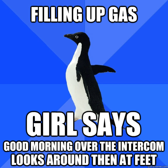 Filling up gas girl says good morning over the intercom looks around then at feet  Socially Awkward Penguin