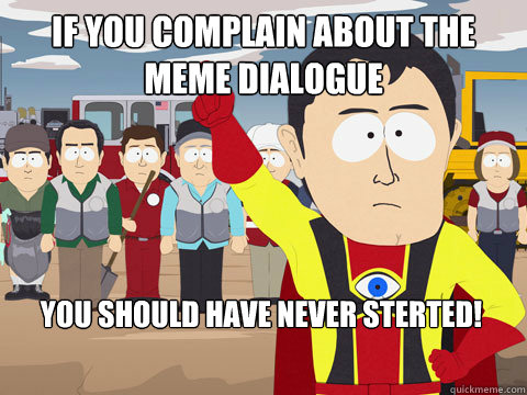 if you complain about the meme dialogue you should have never sterted!  Captain Hindsight