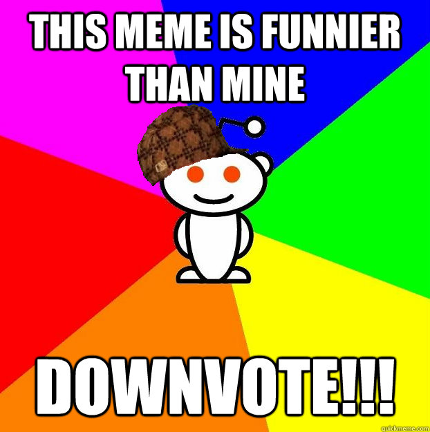 This meme is funnier than mine DOWNVOTE!!!  Scumbag Redditor