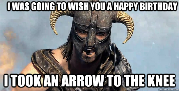I was going to wish you a happy birthday i took an arrow to the knee  Took an Arrow to the Knee