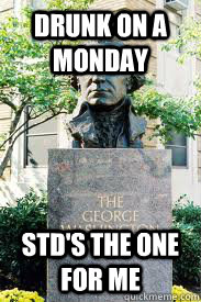 Drunk on a monday STD's the one for me  Ironic GWU