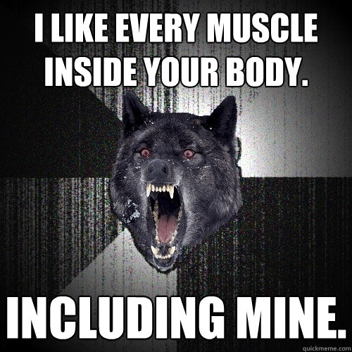 I like every muscle inside your body. including mine.  Insanity Wolf