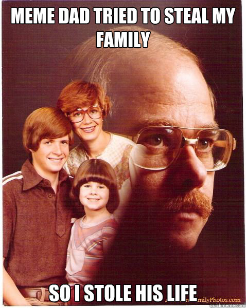Meme dad tried to steal my family So I stole his life  Vengeance Dad