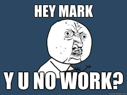 HEY MARK y u no work?   Y U No