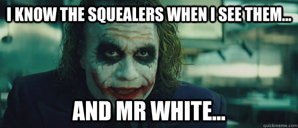 I know the squealers when I see them... and mr white...  