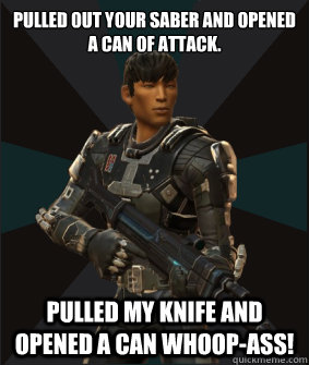 pulled out your saber and opened a can of attack. pulled my knife and opened a can whoop-ass! - pulled out your saber and opened a can of attack. pulled my knife and opened a can whoop-ass!  Overbalanced Operative