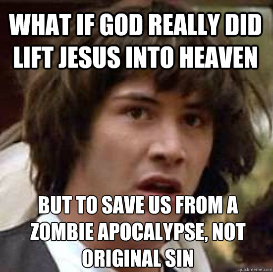 what if god really did lift jesus into heaven but to save us from a zombie apocalypse, not original sin  conspiracy keanu