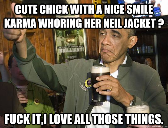 Cute chick with a nice smile Karma whoring her Neil jacket ? Fuck it,I love all those things.  Upvoting Obama