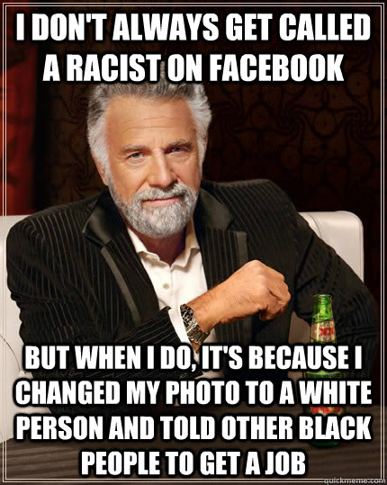 I don't always get called a racist on facebook but when I do, it's because I changed my photo to a white person and told other black people to get a job  The Most Interesting Man In The World