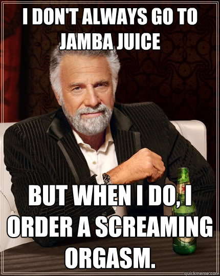 I don't always go to Jamba Juice But when I do, I order a Screaming Orgasm.  The Most Interesting Man In The World