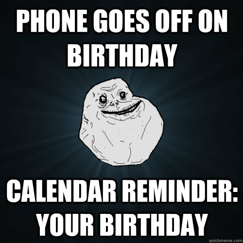 phone goes off on birthday calendar reminder: Your birthday - phone goes off on birthday calendar reminder: Your birthday  Forever Alone