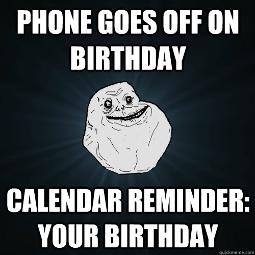 phone goes off on birthday calendar reminder: Your birthday  Forever Alone