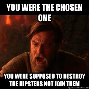 You were the chosen one you were supposed to destroy the hipsters not join them  