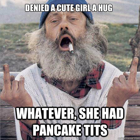Denied a cute girl a hug Whatever, she had pancake tits - Denied a cute girl a hug Whatever, she had pancake tits  whatever homeless man