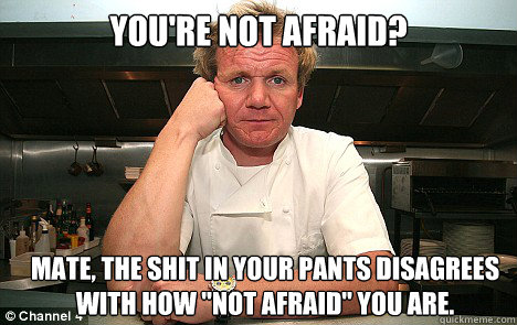 You're Not Afraid? Mate, the shit in your pants disagrees with how 