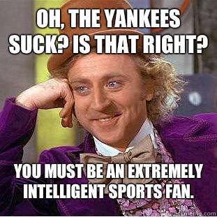 Oh, the Yankees suck? Is that right? You must be an extremely intelligent sports fan. - Oh, the Yankees suck? Is that right? You must be an extremely intelligent sports fan.  Condescending Wonka