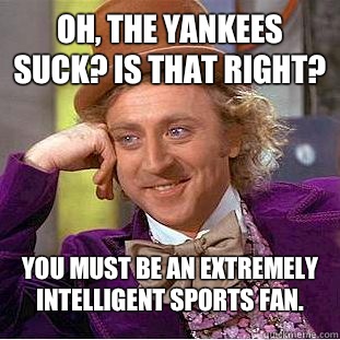Oh, the Yankees suck? Is that right? You must be an extremely intelligent sports fan.  Condescending Wonka