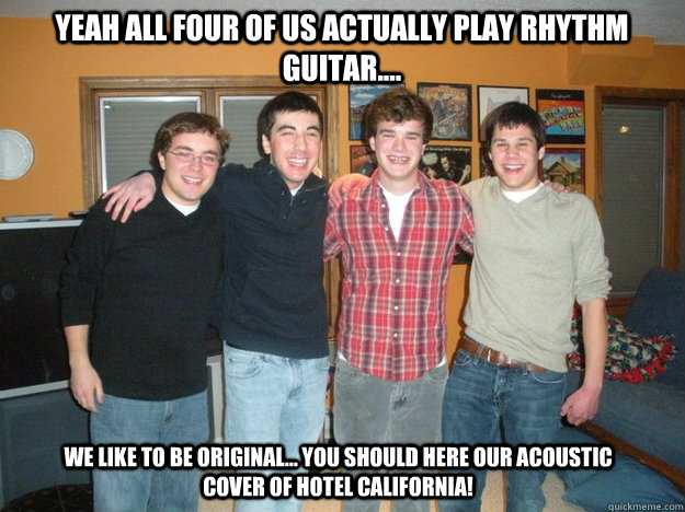 Yeah all four of us actually play rhythm guitar.... We like to be original... you should here our Acoustic cover of hotel california!   