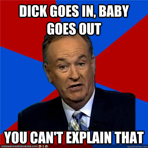 dick goes in, baby goes out You can't explain that  Bill OReilly
