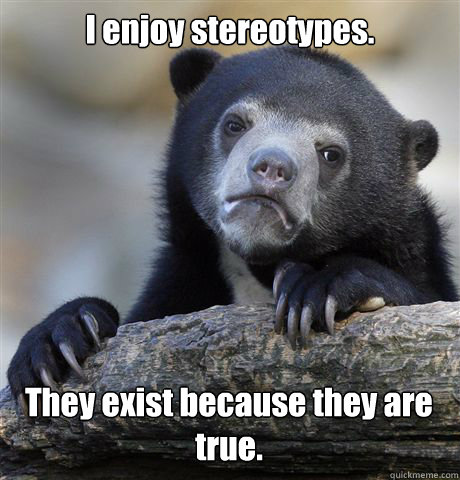 I enjoy stereotypes. They exist because they are true. - I enjoy stereotypes. They exist because they are true.  Confession Bear