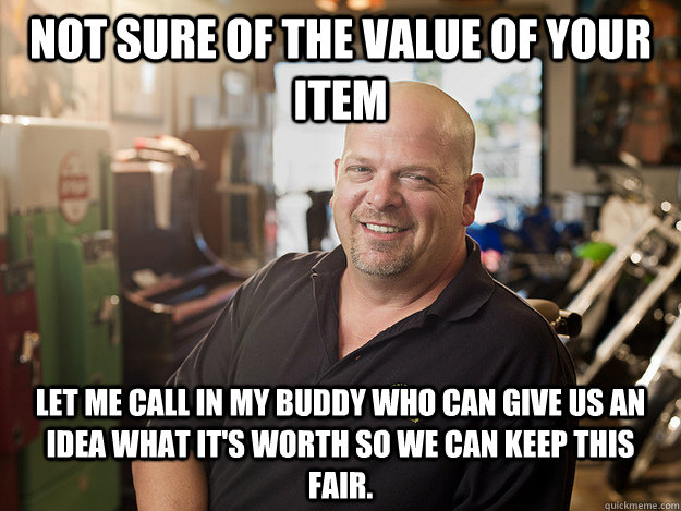 Not sure of the value of your item Let me call in my buddy who can give us an idea what it's worth so we can keep this fair.  Good Guy Rick Harrison
