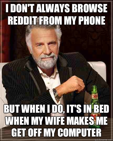 I don't always browse Reddit from my phone But when I do, it's in bed when my wife makes me get off my computer  The Most Interesting Man In The World