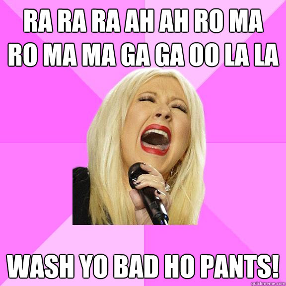 ra ra ra ah ah ro ma ro ma ma ga ga oo la la wash yo bad ho pants!  Wrong Lyrics Christina