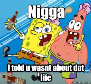 Nigga
 I told u wasnt about dat life - Nigga
 I told u wasnt about dat life  2012 for spongebob