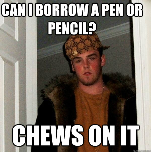 Can i borrow a pen or pencil? Chews on it  Scumbag Steve