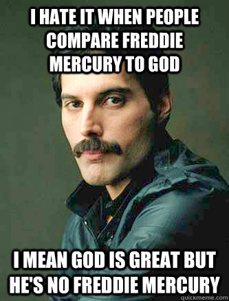 I hate it when people compare Freddie Mercury to God I mean god is great but he's no Freddie Mercury  - I hate it when people compare Freddie Mercury to God I mean god is great but he's no Freddie Mercury   freddie Mercury meme