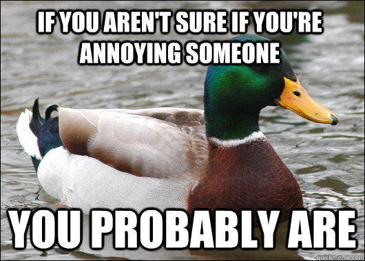 If you aren't sure if you're annoying someone You probably are  Actual Advice Mallard