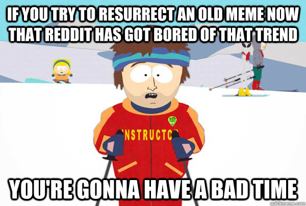 If you try to resurrect an old meme now that reddit has got bored of that trend You're gonna have a bad time  Super Cool Ski Instructor