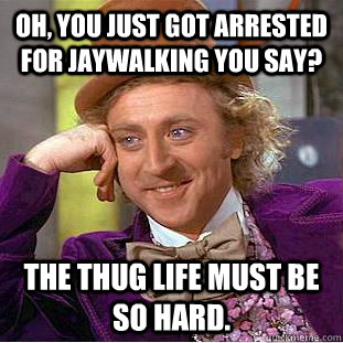 Oh, You just got arrested for jaywalking you say? The Thug life must be so hard.   Creepy Wonka