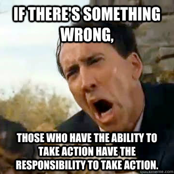 If there's something wrong,  those who have the ability to take action have the responsibility to take action.  - If there's something wrong,  those who have the ability to take action have the responsibility to take action.   Nicolas Cage