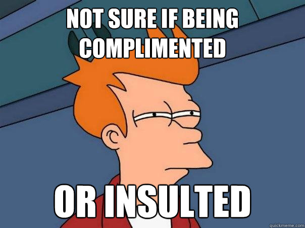 Not sure if being complimented Or insulted  Futurama Fry