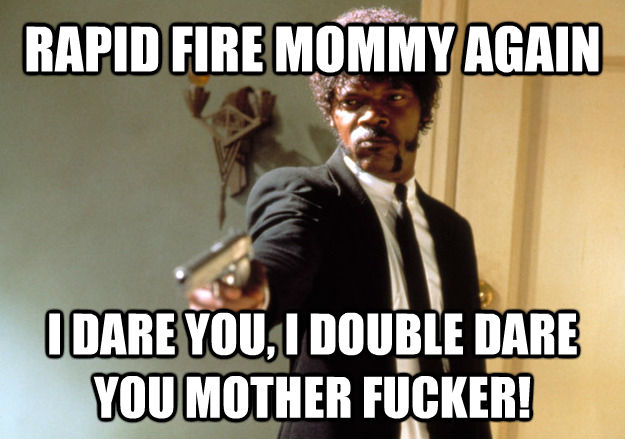 RAPID FIRE MOMMY AGAIN I DARE YOU, I DOUBLE DARE YOU MOTHER FUCKER!  Samuel L Jackson
