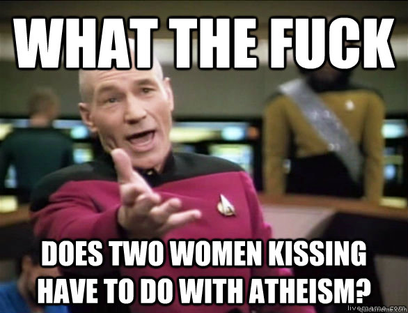 what the fuck Does two women kissing have to do with atheism?   Annoyed Picard HD